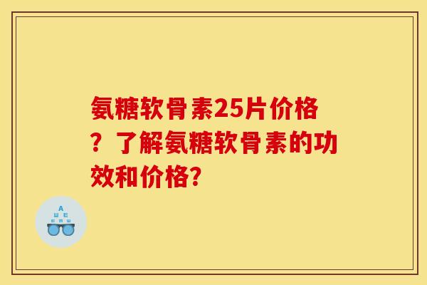氨糖软骨素25片价格？了解氨糖软骨素的功效和价格？