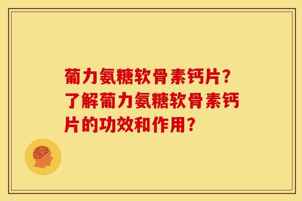 葡力氨糖软骨素钙片?了解葡力氨糖软骨素钙片的功效和作用? 葡力氨糖软骨素钙片?了解葡力氨糖软骨素钙片的功效和作用?