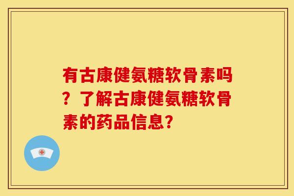 有古康健氨糖软骨素吗？了解古康健氨糖软骨素的药品信息？