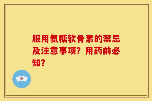 服用氨糖软骨素的禁忌及注意事项？用药前必知？