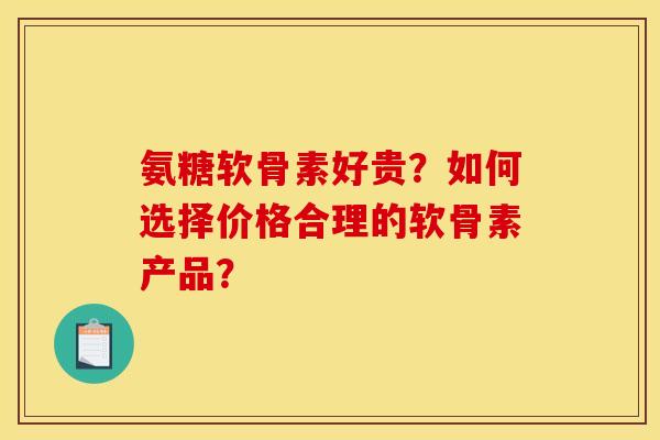 氨糖软骨素好贵？如何选择价格合理的软骨素产品？