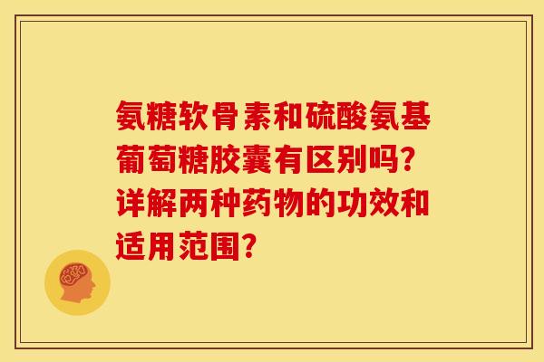 氨糖软骨素和硫酸氨基葡萄糖胶囊有区别吗?详解两种的功效和适用范围? 氨糖软骨素和硫酸氨基葡萄糖胶囊有区别吗?详解两种的功效和适用范围?