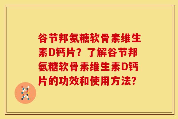 谷节邦氨糖软骨素维生素D钙片？了解谷节邦氨糖软骨素维生素D钙片的功效和使用方法？