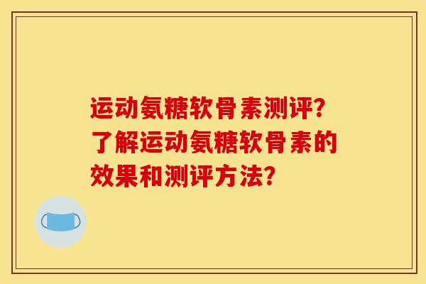 运动氨糖软骨素测评？了解运动氨糖软骨素的效果和测评方法？