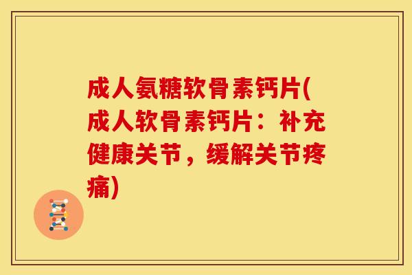 成人氨糖软骨素钙片(成人软骨素钙片：补充健康关节，缓解关节)