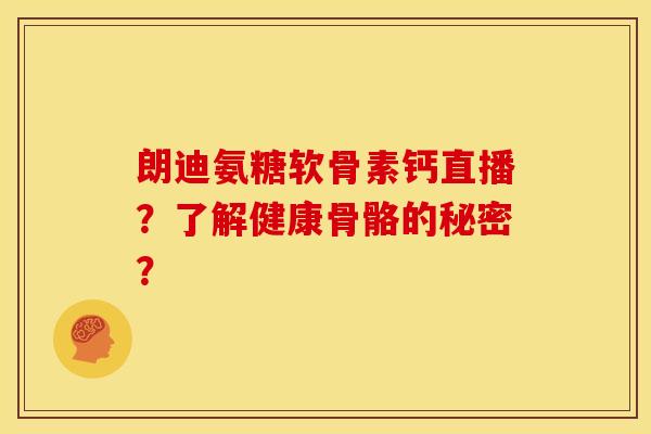 朗迪氨糖软骨素钙直播？了解健康骨骼的秘密？