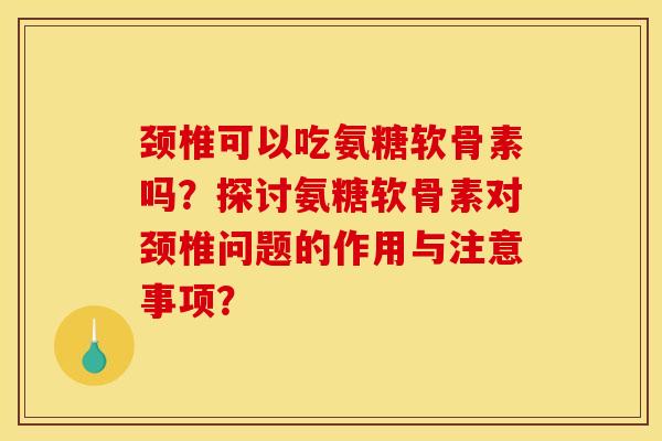 颈椎可以吃氨糖软骨素吗?探讨氨糖软骨素对颈椎问题的作用与注意事项? 颈椎可以吃氨糖软骨素吗?探讨氨糖软骨素对颈椎问题的作用与注意事项?