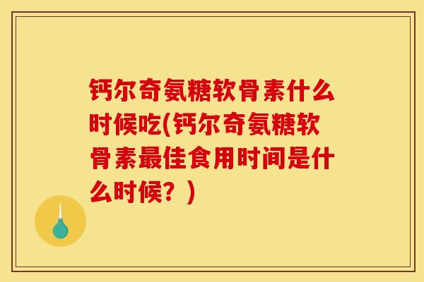 钙尔奇氨糖软骨素什么时候吃(钙尔奇氨糖软骨素佳食用时间是什么时候?) 钙尔奇氨糖软骨素什么时候吃(钙尔奇氨糖软骨素佳食用时间是什么时候?)