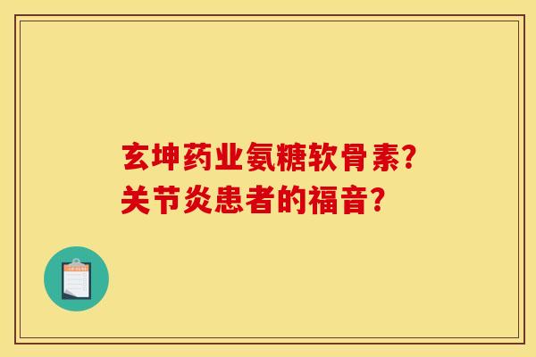 玄坤药业氨糖软骨素？关节炎患者的福音？
