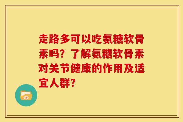 走路多可以吃氨糖软骨素吗?了解氨糖软骨素对关节健康的作用及适宜人群? 走路多可以吃氨糖软骨素吗?了解氨糖软骨素对关节健康的作用及适宜人群?