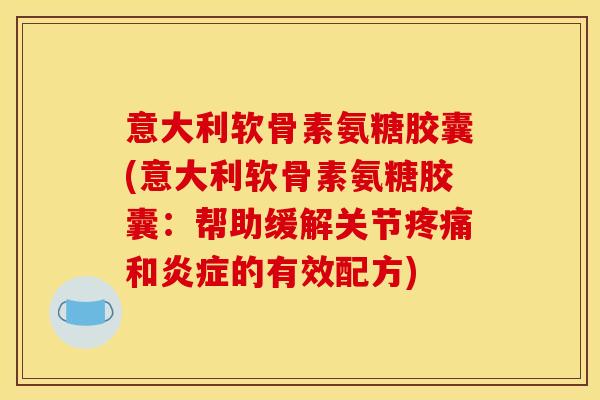 意大利软骨素氨糖胶囊(意大利软骨素氨糖胶囊：帮助缓解关节疼痛和炎症的有效配方)