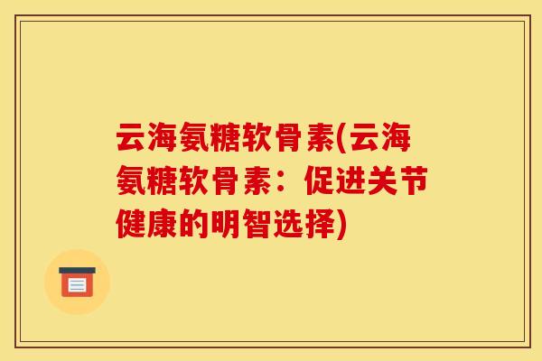 云海氨糖软骨素(云海氨糖软骨素：促进关节健康的明智选择)