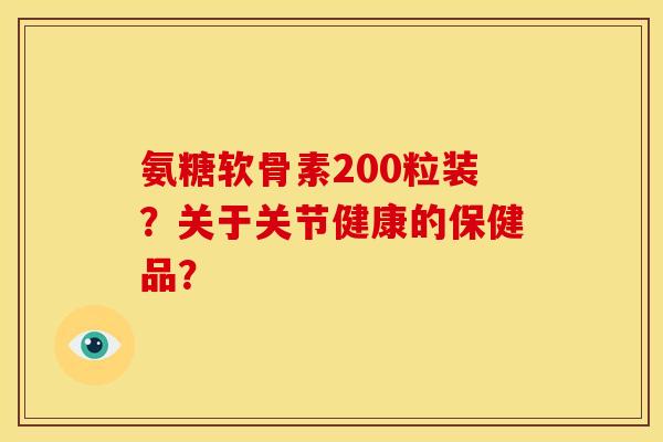 氨糖软骨素200粒装？关于关节健康的保健品？