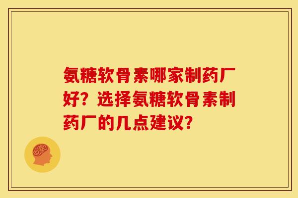 氨糖软骨素哪家制药厂好？选择氨糖软骨素制药厂的几点建议？