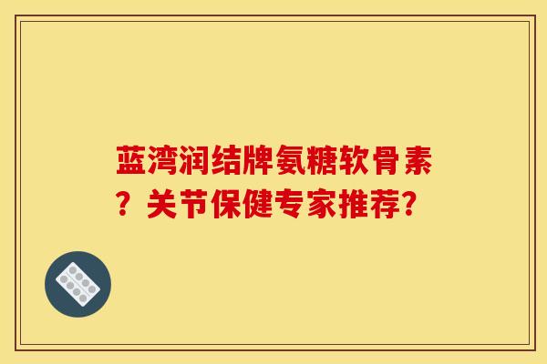 蓝湾润结牌氨糖软骨素？关节保健专家推荐？