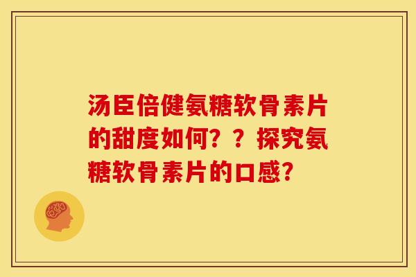 汤臣倍健氨糖软骨素片的甜度如何??探究氨糖软骨素片的口感? 汤臣倍健氨糖软骨素片的甜度如何??探究氨糖软骨素片的口感?
