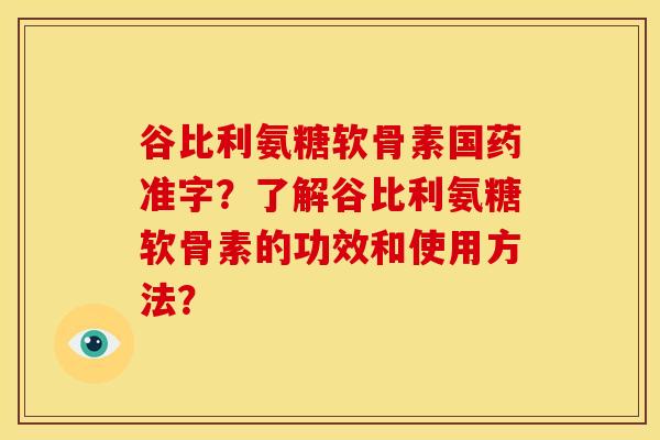 谷比利氨糖软骨素国药准字？了解谷比利氨糖软骨素的功效和使用方法？