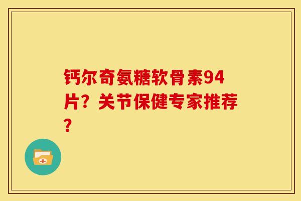 钙尔奇氨糖软骨素94片？关节保健专家推荐？