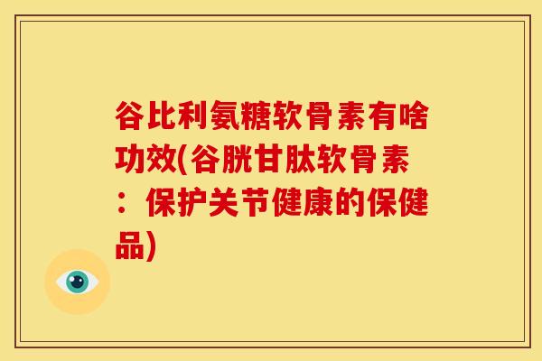 谷比利氨糖软骨素有啥功效(谷胱甘肽软骨素：保护关节健康的保健品)
