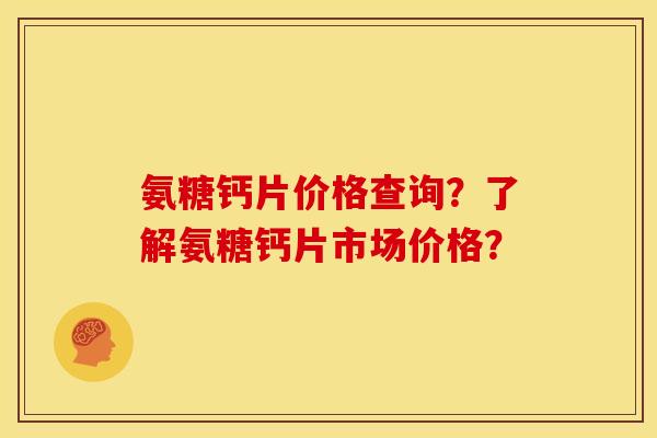 氨糖钙片价格查询？了解氨糖钙片市场价格？