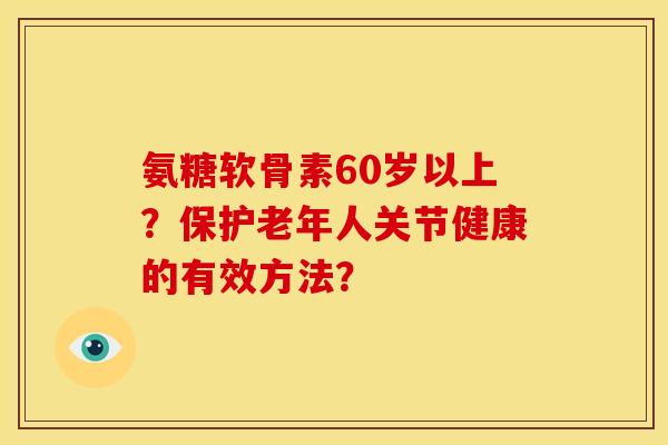 氨糖软骨素60岁以上?保护老年人关节健康的有效方法? 氨糖软骨素60岁以上?保护老年人关节健康的有效方法?