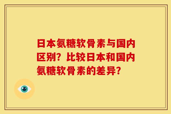 日本氨糖软骨素与国内区别?比较日本和国内氨糖软骨素的差异? 日本氨糖软骨素与国内区别?比较日本和国内氨糖软骨素的差异?
