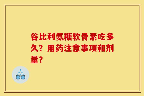 谷比利氨糖软骨素吃多久？用药注意事项和剂量？