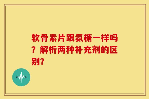 软骨素片跟氨糖一样吗?解析两种补充剂的区别? 软骨素片跟氨糖一样吗?解析两种补充剂的区别?
