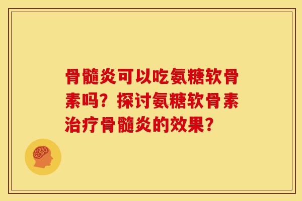 骨髓炎可以吃氨糖软骨素吗？探讨氨糖软骨素治疗骨髓炎的效果？