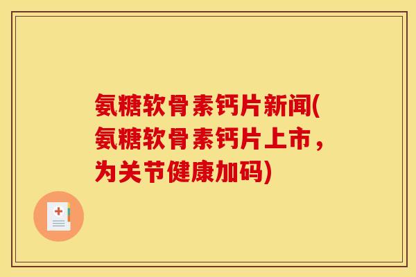 氨糖软骨素钙片新闻(氨糖软骨素钙片上市，为关节健康加码)