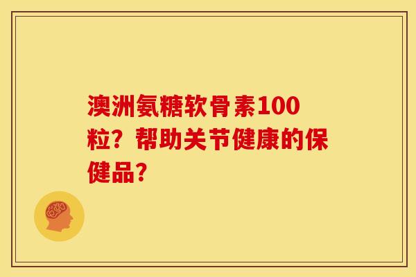 澳洲氨糖软骨素100粒?帮助关节健康的保健品? 澳洲氨糖软骨素100粒?帮助关节健康的保健品?