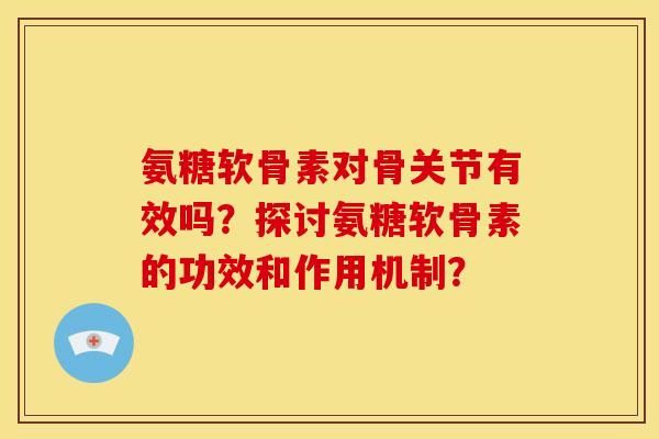 氨糖软骨素对骨关节有效吗？探讨氨糖软骨素的功效和作用机制？
