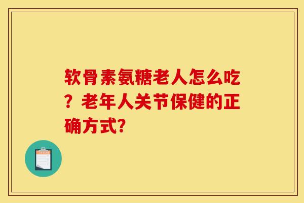软骨素氨糖老人怎么吃？老年人关节保健的正确方式？