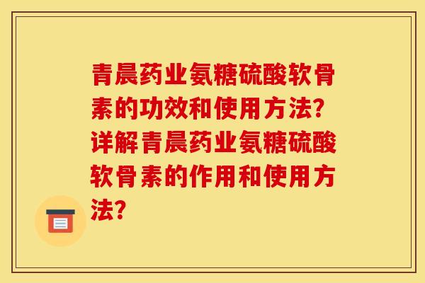 青晨药业氨糖硫酸软骨素的功效和使用方法？详解青晨药业氨糖硫酸软骨素的作用和使用方法？