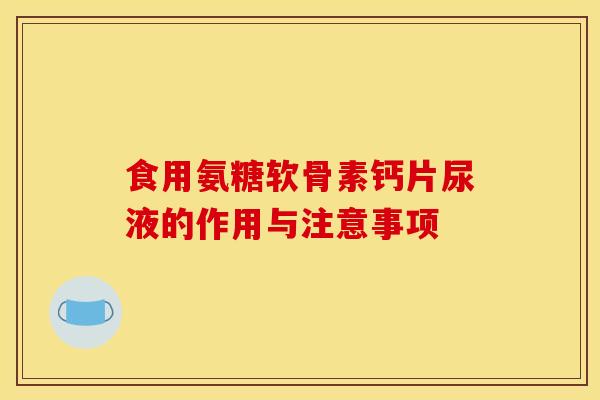 食用氨糖软骨素钙片尿液的作用与注意事项 食用氨糖软骨素钙片尿液的作用与注意事项