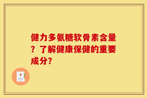 健力多氨糖软骨素含量?了解健康保健的重要成分? 健力多氨糖软骨素含量?了解健康保健的重要成分?