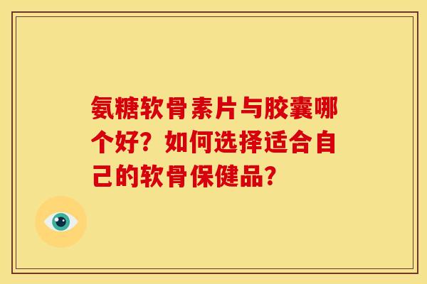 氨糖软骨素片与胶囊哪个好?如何选择适合自己的软骨保健品? 氨糖软骨素片与胶囊哪个好?如何选择适合自己的软骨保健品?