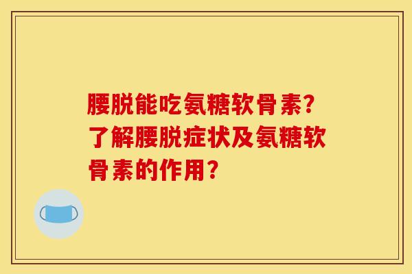 腰脱能吃氨糖软骨素?了解腰脱症状及氨糖软骨素的作用? 腰脱能吃氨糖软骨素?了解腰脱症状及氨糖软骨素的作用?