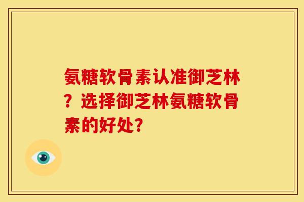 氨糖软骨素认准御芝林？选择御芝林氨糖软骨素的好处？
