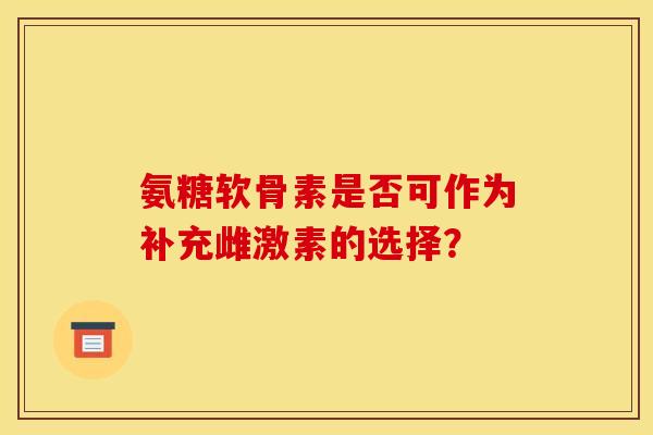氨糖软骨素是否可作为补充雌激素的选择？