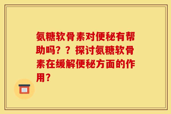 氨糖软骨素对有帮助吗??探讨氨糖软骨素在缓解方面的作用? 氨糖软骨素对有帮助吗??探讨氨糖软骨素在缓解方面的作用?