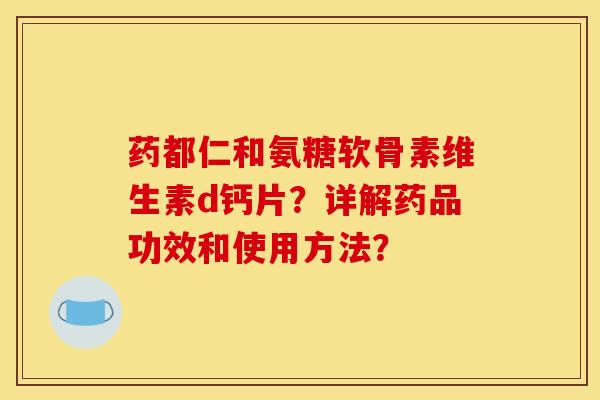 药都仁和氨糖软骨素维生素d钙片？详解药品功效和使用方法？