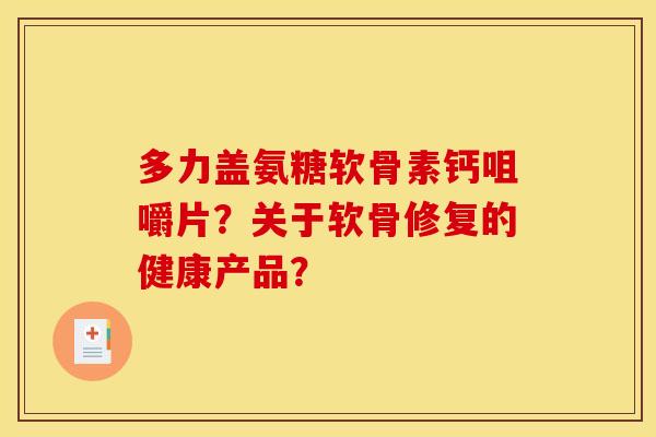 多力盖氨糖软骨素钙咀嚼片？关于软骨修复的健康产品？