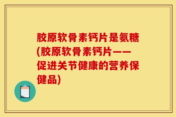 胶原软骨素钙片是氨糖(胶原软骨素钙片——促进关节健康的营养保健品)