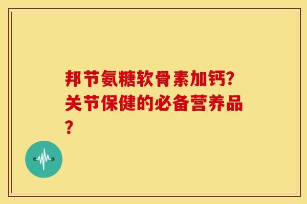 邦节氨糖软骨素加钙？关节保健的必备营养品？