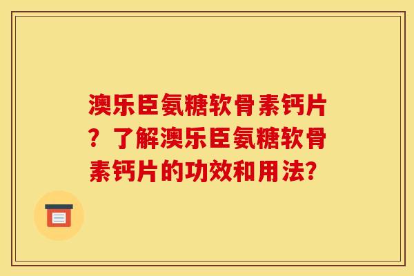 澳乐臣氨糖软骨素钙片?了解澳乐臣氨糖软骨素钙片的功效和用法? 澳乐臣氨糖软骨素钙片?了解澳乐臣氨糖软骨素钙片的功效和用法?