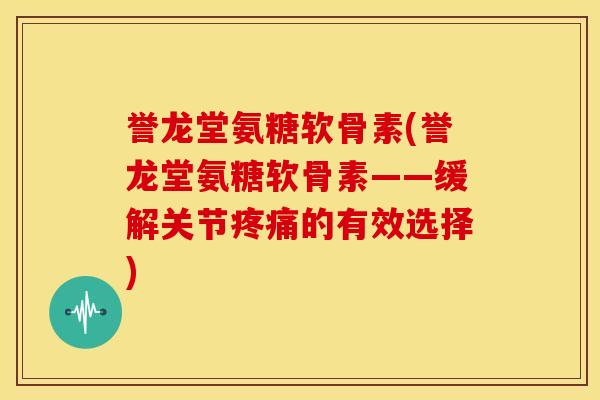 誉龙堂氨糖软骨素(誉龙堂氨糖软骨素——缓解关节疼痛的有效选择)