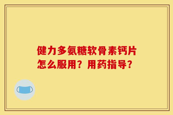 健力多氨糖软骨素钙片怎么服用?用药指导? 健力多氨糖软骨素钙片怎么服用?用药指导?
