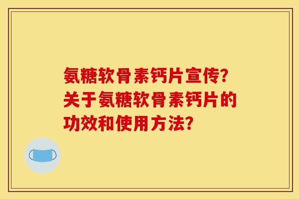 氨糖软骨素钙片宣传？关于氨糖软骨素钙片的功效和使用方法？