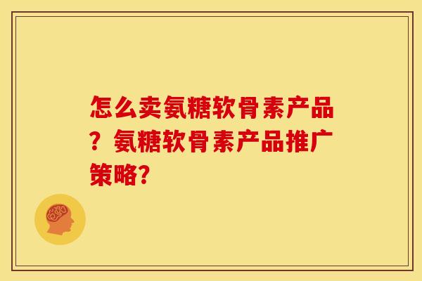 怎么卖氨糖软骨素产品？氨糖软骨素产品推广策略？